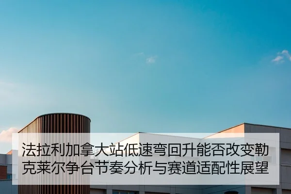 法拉利加拿大站低速弯回升能否改变勒克莱尔争台节奏分析与赛道适配性展望