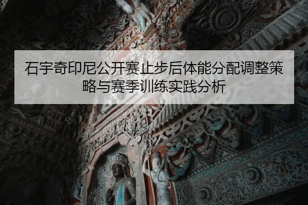 石宇奇印尼公开赛止步后体能分配调整策略与赛季训练实践分析