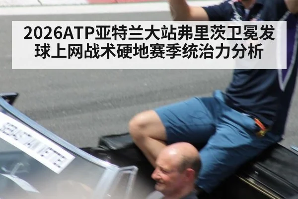 2026ATP亚特兰大站弗里茨卫冕发球上网战术硬地赛季统治力分析