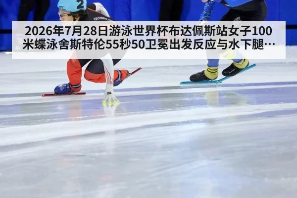 2026年7月28日游泳世界杯布达佩斯站女子100米蝶泳舍斯特伦55秒50卫冕出发反应与水下腿优化