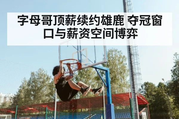 字母哥顶薪续约雄鹿 夺冠窗口与薪资空间博弈